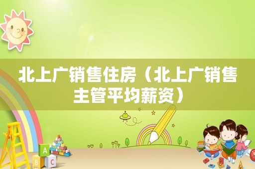 北上广销售住房（北上广销售主管平均薪资）