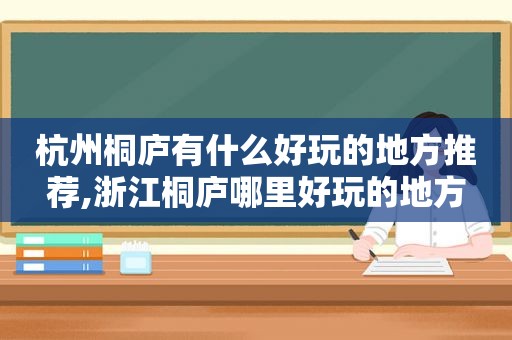 杭州桐庐有什么好玩的地方推荐,浙江桐庐哪里好玩的地方