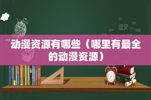 动漫资源有哪些（哪里有最全的动漫资源）