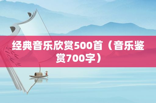 经典音乐欣赏500首（音乐鉴赏700字）