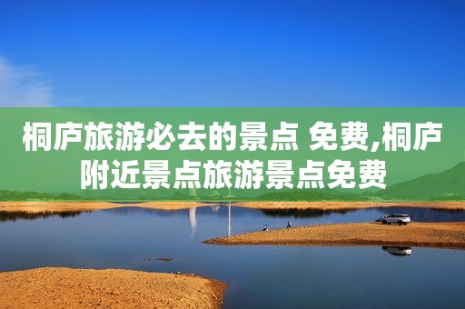 桐庐旅游必去的景点 免费,桐庐附近景点旅游景点免费