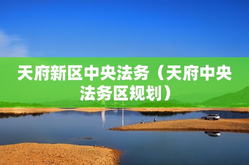 天府新区中央法务（天府中央法务区规划）