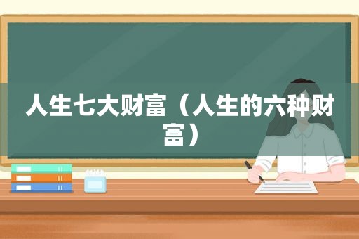 人生七大财富（人生的六种财富）