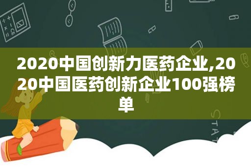 2020中国创新力医药企业,2020中国医药创新企业100强榜单