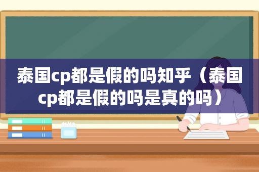 泰国cp都是假的吗知乎（泰国cp都是假的吗是真的吗）
