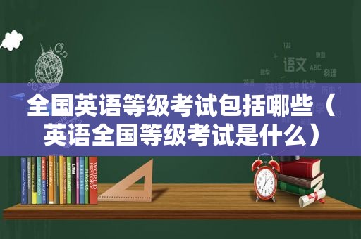 全国英语等级考试包括哪些（英语全国等级考试是什么）