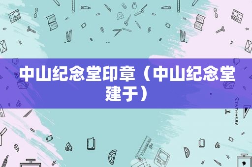 中山纪念堂印章（中山纪念堂建于）