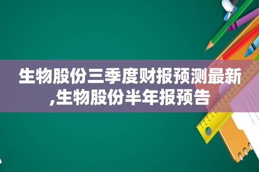 生物股份三季度财报预测最新,生物股份半年报预告