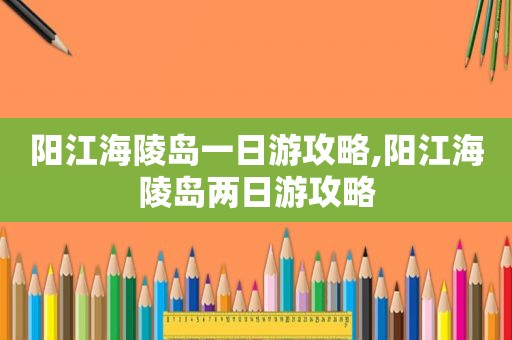 阳江海陵岛一日游攻略,阳江海陵岛两日游攻略
