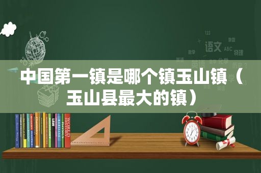 中国第一镇是哪个镇玉山镇（玉山县最大的镇）