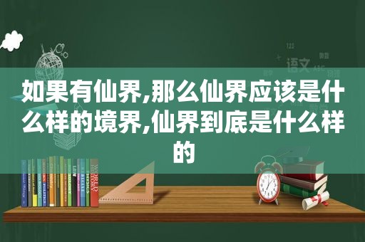 如果有仙界,那么仙界应该是什么样的境界,仙界到底是什么样的