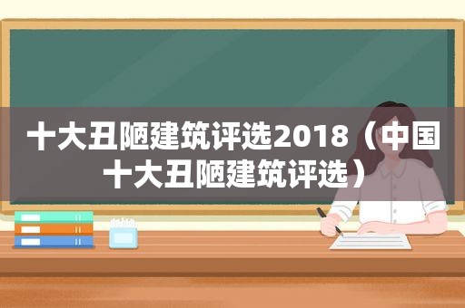 十大丑陋建筑评选2018（中国十大丑陋建筑评选）