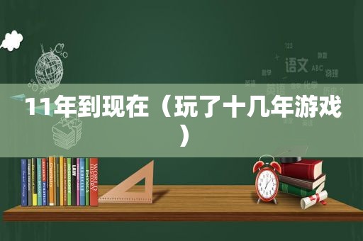 11年到现在（玩了十几年游戏）