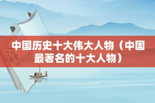 中国历史十大伟大人物（中国最著名的十大人物）