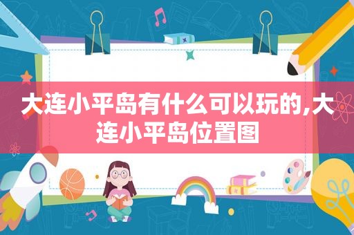 大连小平岛有什么可以玩的,大连小平岛位置图