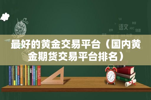 最好的黄金交易平台（国内黄金期货交易平台排名）