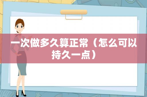 一次做多久算正常（怎么可以持久一点）