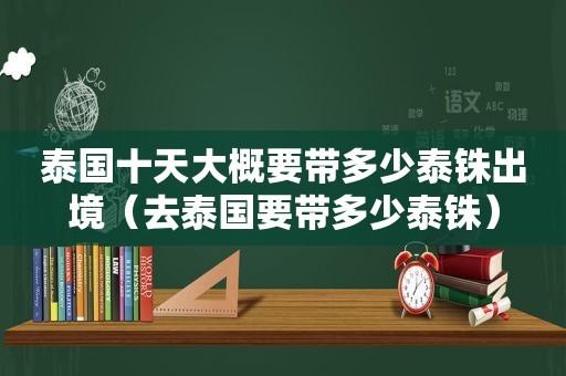 泰国十天大概要带多少泰铢出境（去泰国要带多少泰铢）