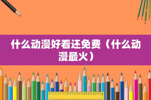 什么动漫好看还免费（什么动漫最火）