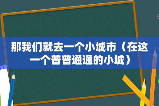 那我们就去一个小城市（在这一个普普通通的小城）