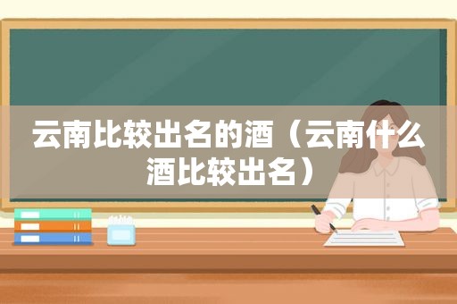云南比较出名的酒（云南什么酒比较出名）