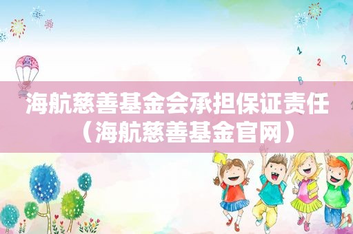 海航慈善基金会承担保证责任（海航慈善基金官网）