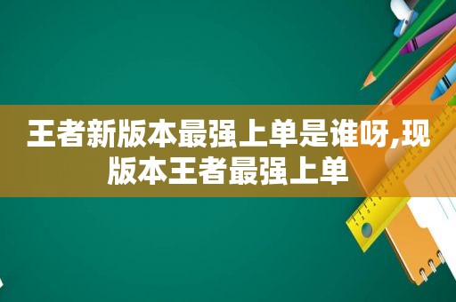 王者新版本最强上单是谁呀,现版本王者最强上单