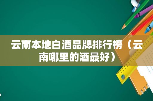 云南本地白酒品牌排行榜（云南哪里的酒最好）