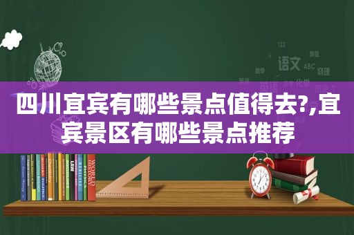 四川宜宾有哪些景点值得去?,宜宾景区有哪些景点推荐