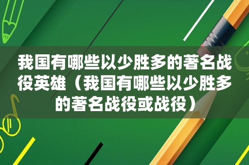 我国有哪些以少胜多的著名战役英雄（我国有哪些以少胜多的著名战役或战役）