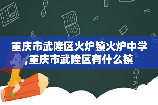重庆市武隆区火炉镇火炉中学,重庆市武隆区有什么镇