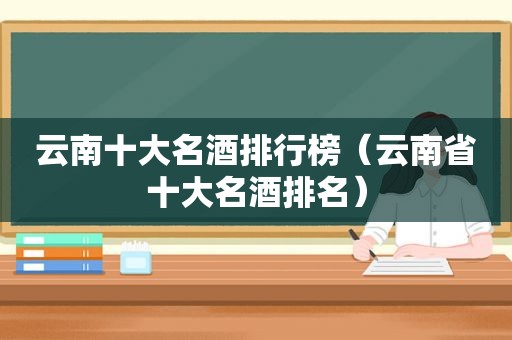云南十大名酒排行榜（云南省十大名酒排名）