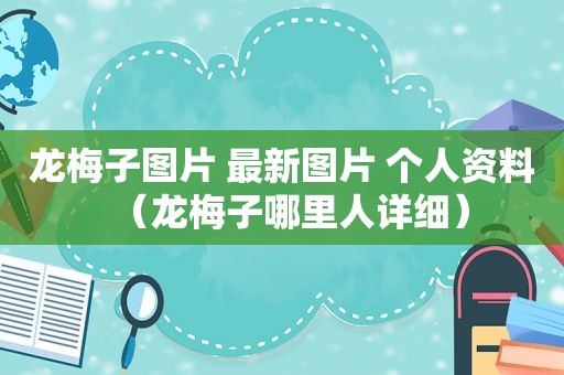 龙梅子图片 最新图片 个人资料（龙梅子哪里人详细）