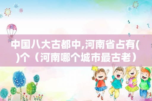 中国八大古都中,河南省占有( )个（河南哪个城市最古老）