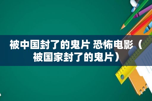 被中国封了的鬼片 恐怖电影（被国家封了的鬼片）