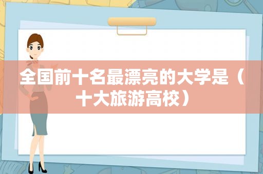 全国前十名最漂亮的大学是（十大旅游高校）