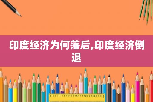 印度经济为何落后,印度经济倒退
