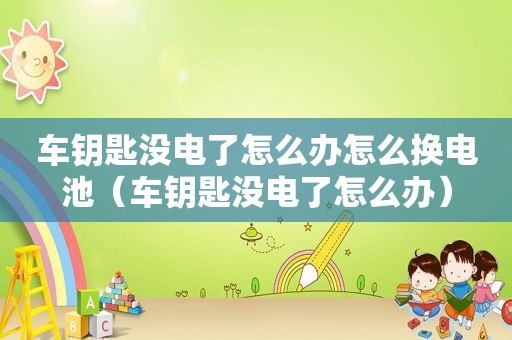 车钥匙没电了怎么办怎么换电池（车钥匙没电了怎么办）