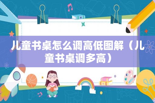 儿童书桌怎么调高低图解（儿童书桌调多高）