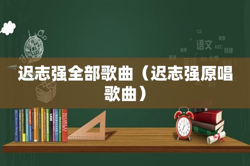 迟志强全部歌曲（迟志强原唱歌曲）