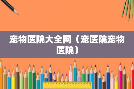 宠物医院大全网（宠医院宠物医院）
