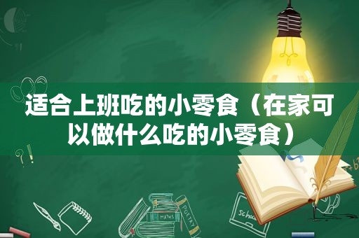 适合上班吃的小零食（在家可以做什么吃的小零食）