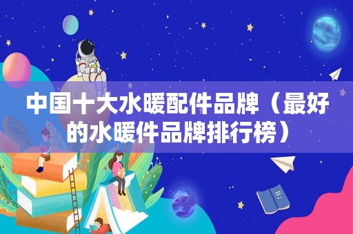 中国十大水暖配件品牌（最好的水暖件品牌排行榜）
