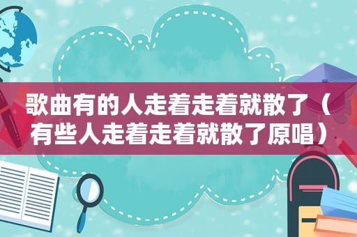 歌曲有的人走着走着就散了（有些人走着走着就散了原唱）