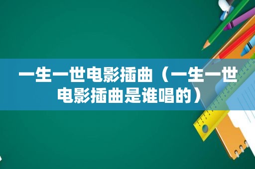 一生一世电影插曲（一生一世电影插曲是谁唱的）