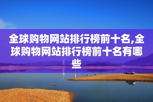 全球购物网站排行榜前十名,全球购物网站排行榜前十名有哪些