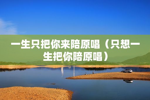 一生只把你来陪原唱（只想一生把你陪原唱）