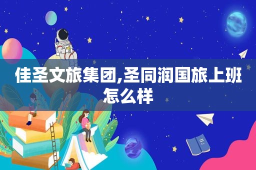佳圣文旅集团,圣同润国旅上班怎么样