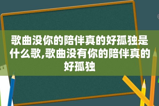 歌曲没你的陪伴真的好孤独是什么歌,歌曲没有你的陪伴真的好孤独