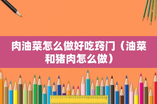肉油菜怎么做好吃窍门（油菜和猪肉怎么做）